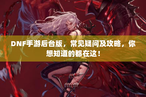 DNF手游后台版，常见疑问及攻略，你想知道的都在这！