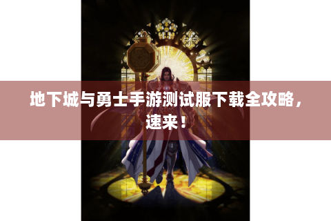 地下城与勇士手游测试服下载全攻略，速来！