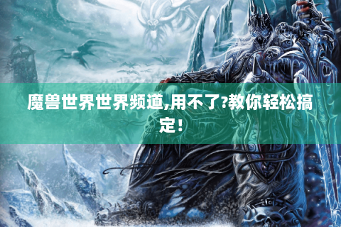 魔兽世界世界频道,用不了?教你轻松搞定！