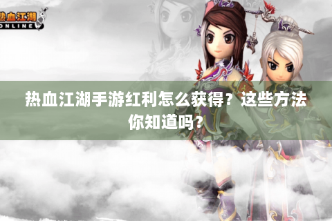 热血江湖手游红利怎么获得？这些方法你知道吗？