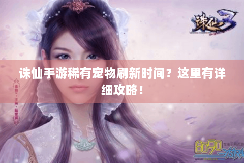 诛仙手游稀有宠物刷新时间？这里有详细攻略！
