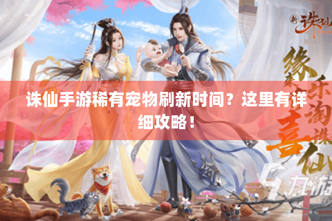 诛仙手游稀有宠物刷新时间？这里有详细攻略！