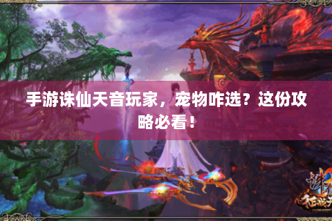 手游诛仙天音玩家，宠物咋选？这份攻略必看！
