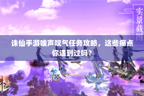 诛仙手游唉声叹气任务攻略，这些痛点你遇到过吗？