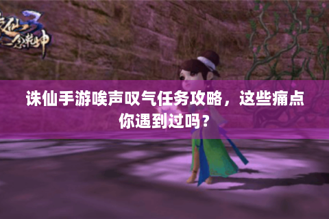 诛仙手游唉声叹气任务攻略，这些痛点你遇到过吗？