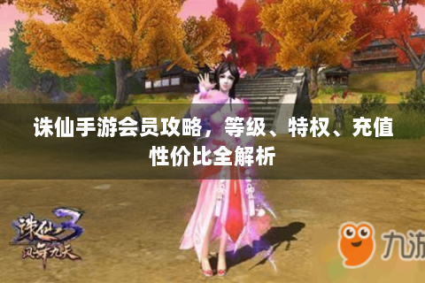 诛仙手游会员攻略，等级、特权、充值性价比全解析