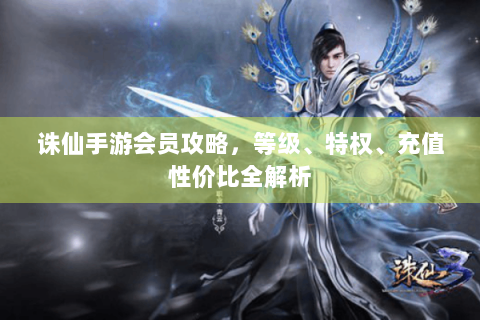 诛仙手游会员攻略，等级、特权、充值性价比全解析