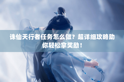 诛仙天行者任务怎么做？超详细攻略助你轻松拿奖励！