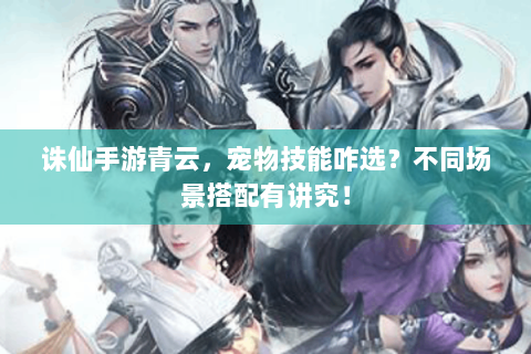 诛仙手游青云，宠物技能咋选？不同场景搭配有讲究！