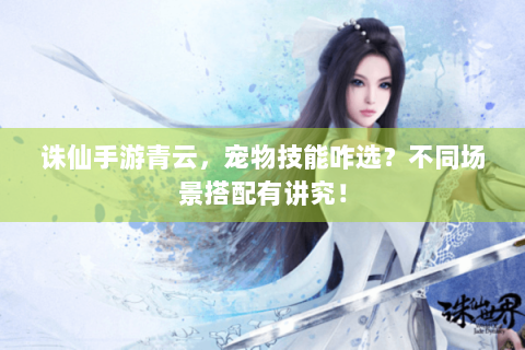 诛仙手游青云，宠物技能咋选？不同场景搭配有讲究！