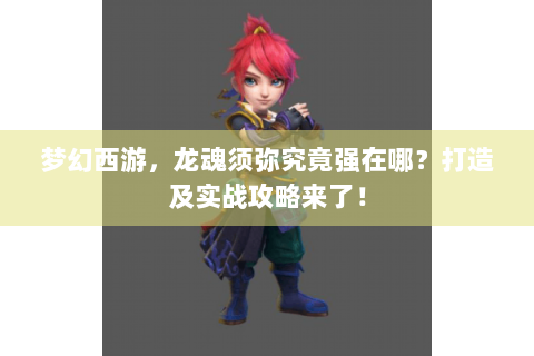 梦幻西游，龙魂须弥究竟强在哪？打造及实战攻略来了！