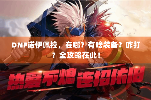 DNF诺伊佩拉，在哪？有啥装备？咋打？全攻略在此！