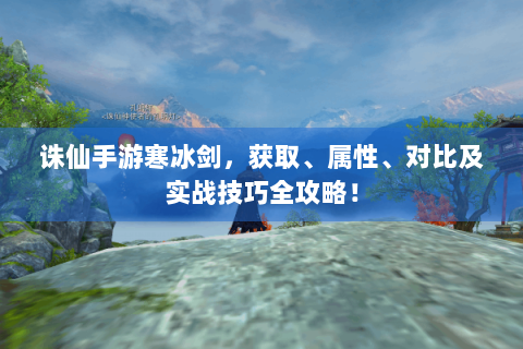 诛仙手游寒冰剑，获取、属性、对比及实战技巧全攻略！
