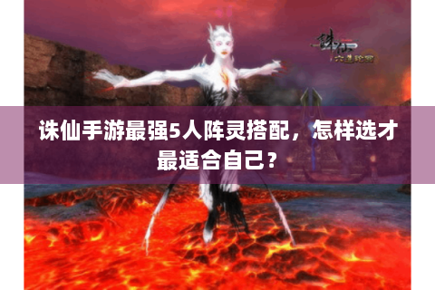 诛仙手游最强5人阵灵搭配，怎样选才最适合自己？