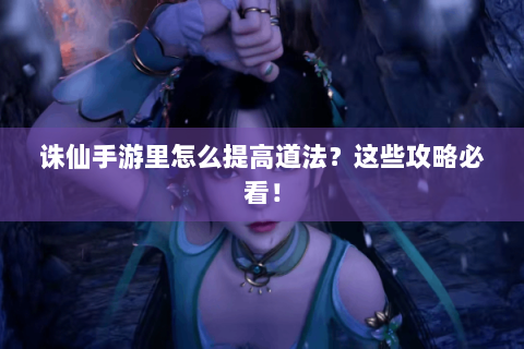 诛仙手游里怎么提高道法？这些攻略必看！