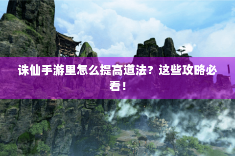 诛仙手游里怎么提高道法？这些攻略必看！
