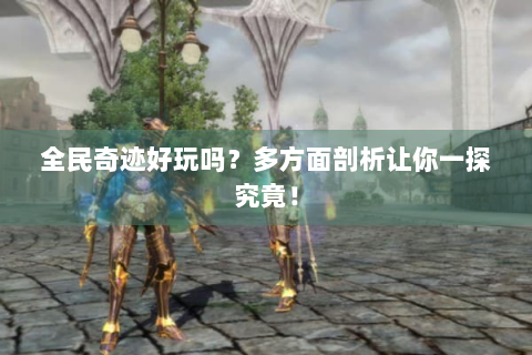 全民奇迹好玩吗？多方面剖析让你一探究竟！