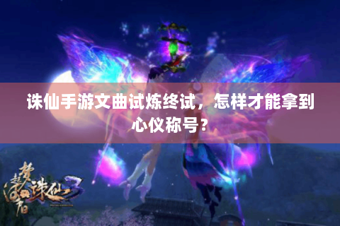 诛仙手游文曲试炼终试，怎样才能拿到心仪称号？