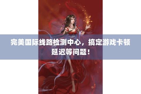 完美国际线路检测中心，搞定游戏卡顿延迟等问题！