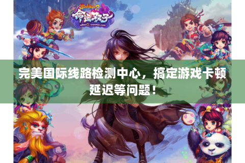 完美国际线路检测中心，搞定游戏卡顿延迟等问题！