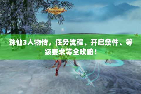 诛仙3人物传，任务流程、开启条件、等级要求等全攻略！