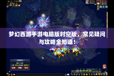 梦幻西游手游电脑版时空版，常见疑问与攻略全知道！