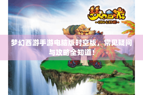 梦幻西游手游电脑版时空版，常见疑问与攻略全知道！