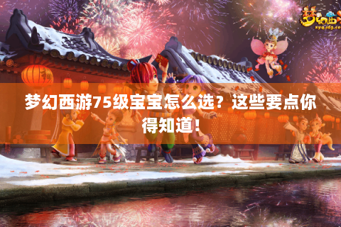 梦幻西游75级宝宝怎么选？这些要点你得知道！