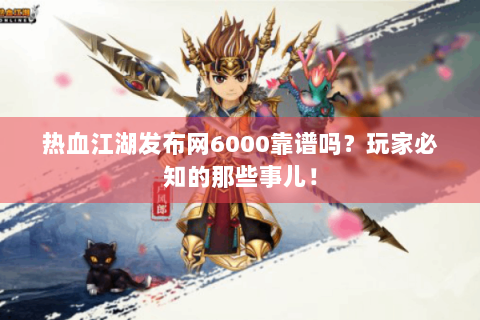 热血江湖发布网6000靠谱吗？玩家必知的那些事儿！