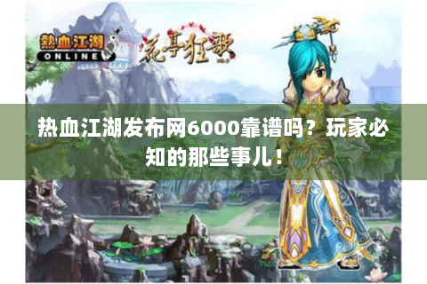 热血江湖发布网6000靠谱吗？玩家必知的那些事儿！