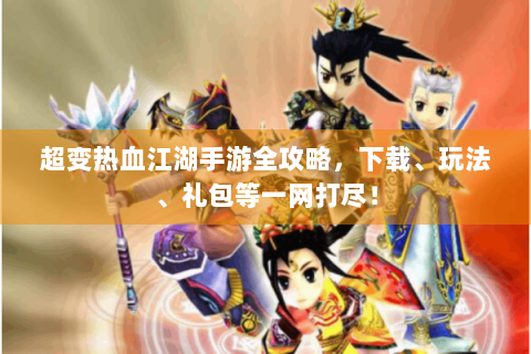 超变热血江湖手游全攻略，下载、玩法、礼包等一网打尽！