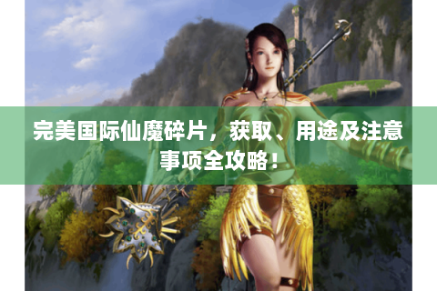 完美国际仙魔碎片，获取、用途及注意事项全攻略！