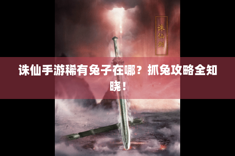 诛仙手游稀有兔子在哪？抓兔攻略全知晓！
