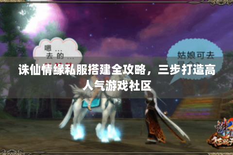 诛仙情缘私服搭建全攻略，三步打造高人气游戏社区