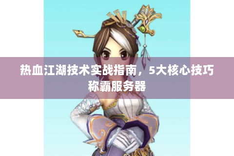 热血江湖技术实战指南，5大核心技巧称霸服务器