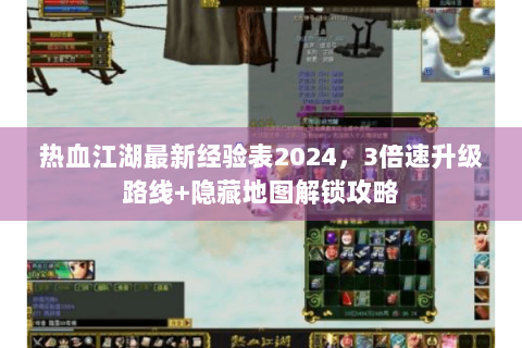 热血江湖最新经验表2024，3倍速升级路线+隐藏地图解锁攻略