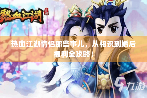 热血江湖情侣那些事儿，从相识到婚后福利全攻略！