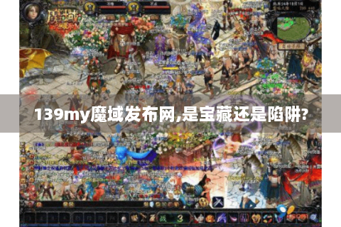 139my魔域发布网,是宝藏还是陷阱?
