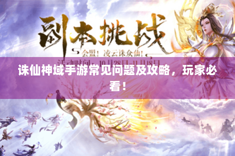 诛仙神域手游常见问题及攻略，玩家必看！