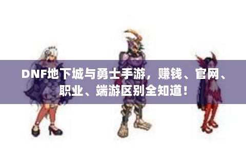 DNF地下城与勇士手游，赚钱、官网、职业、端游区别全知道！