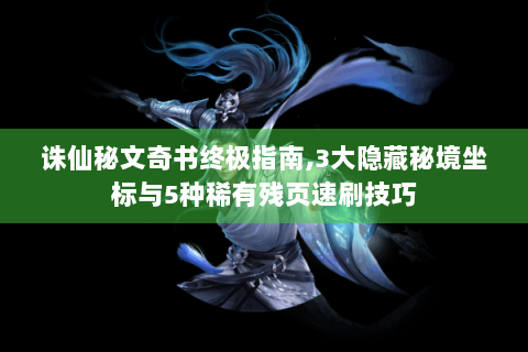 诛仙秘文奇书终极指南,3大隐藏秘境坐标与5种稀有残页速刷技巧