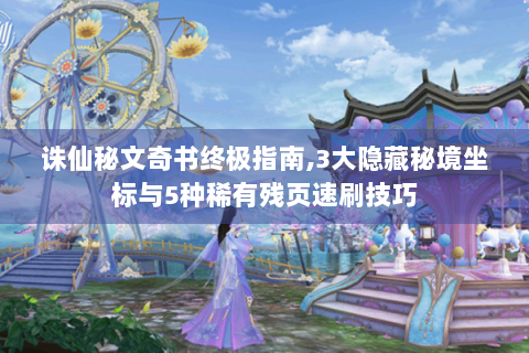 诛仙秘文奇书终极指南,3大隐藏秘境坐标与5种稀有残页速刷技巧