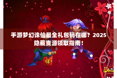 手游梦幻诛仙最全礼包码在哪？2025隐藏资源领取指南！