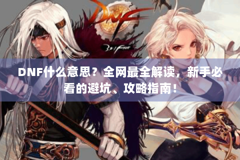 DNF什么意思？全网最全解读，新手必看的避坑、攻略指南！