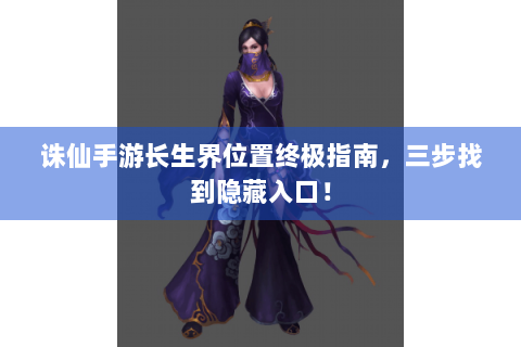 诛仙手游长生界位置终极指南，三步找到隐藏入口！