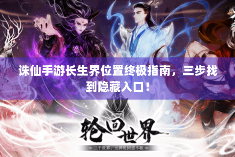 诛仙手游长生界位置终极指南，三步找到隐藏入口！