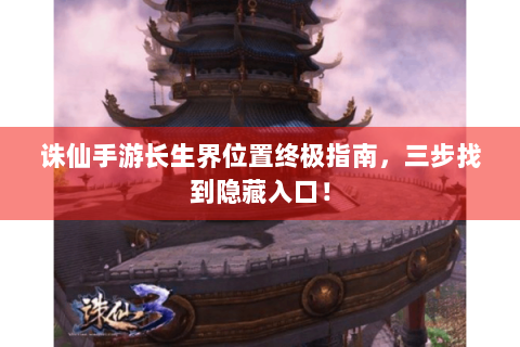 诛仙手游长生界位置终极指南，三步找到隐藏入口！