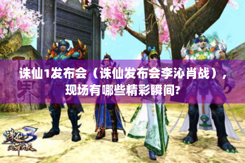 诛仙1发布会（诛仙发布会李沁肖战）,现场有哪些精彩瞬间?