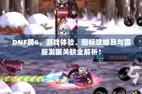 DNF跨6，游戏体验、图标攻略及与国服发展关联全解析！