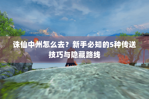 诛仙中州怎么去？新手必知的5种传送技巧与隐藏路线